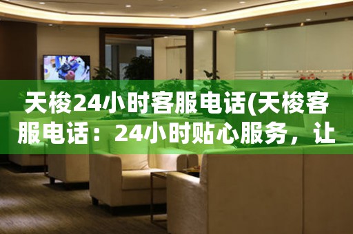 天梭24小時客服電話(天梭客服電話：24小時貼心服務(wù)，讓你暢享品質(zhì)生活)