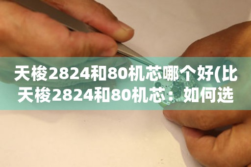 天梭2824和80機芯哪個好(比天梭2824和80機芯：如何選擇更好的機械手表？)