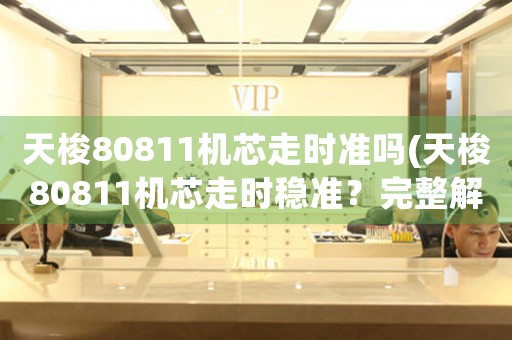 天梭80811機芯走時準嗎(天梭80811機芯走時穩(wěn)準？完整解析與評測)