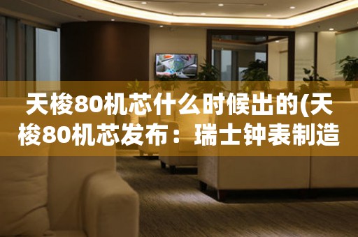 天梭80機芯什么時候出的(天梭80機芯發(fā)布：瑞士鐘表制造業(yè)的里程碑)