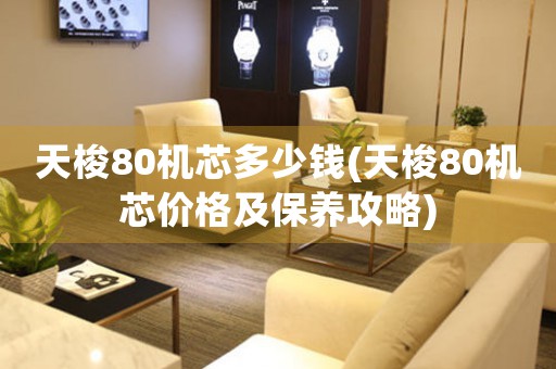 天梭80機芯多少錢(天梭80機芯價格及保養(yǎng)攻略)