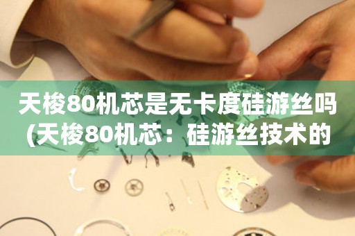 天梭80機芯是無卡度硅游絲嗎(天梭80機芯：硅游絲技術(shù)的巨大飛躍)