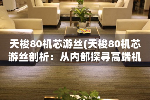 天梭80機芯游絲(天梭80機芯游絲剖析：從內(nèi)部探尋高端機械表的精密世界)
