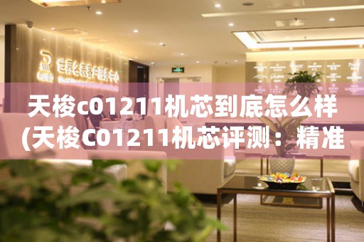 天梭c01211機芯到底怎么樣(天梭C01211機芯評測：精準(zhǔn)、可靠、品質(zhì)保證)