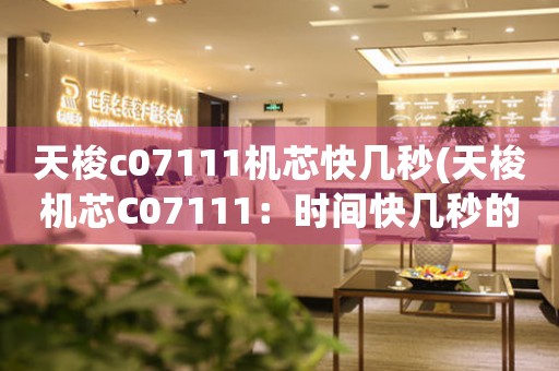 天梭c07111機芯快幾秒(天梭機芯C07111：時間快幾秒的原因探究)