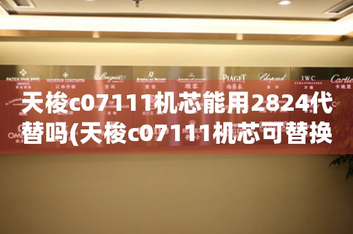 天梭c07111機芯能用2824代替嗎(天梭c07111機芯可替換2824？)