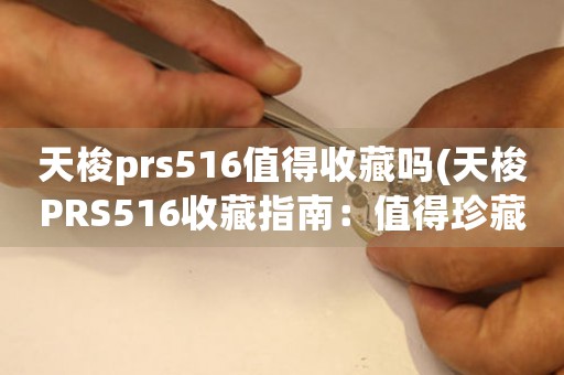 天梭prs516值得收藏嗎(天梭PRS516收藏指南：值得珍藏的經(jīng)典。)