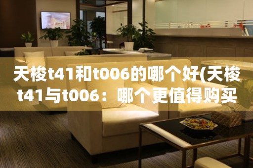 天梭t41和t006的哪個好(天梭t41與t006：哪個更值得購買？)