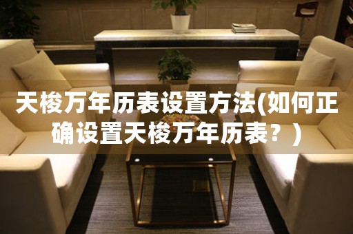 天梭萬年歷表設置方法(如何正確設置天梭萬年歷表？)