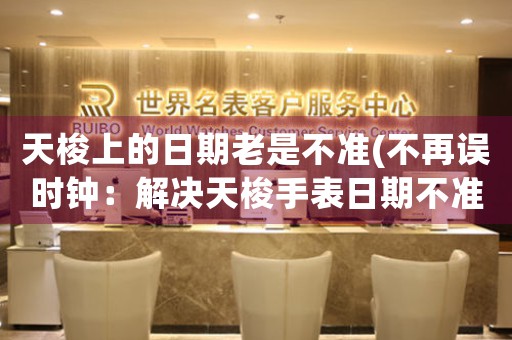 天梭上的日期老是不準(不再誤時鐘：解決天梭手表日期不準的實用方法)