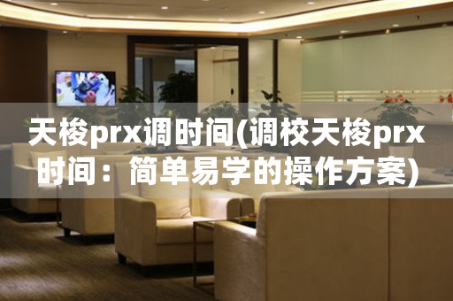 天梭prx調時間(調校天梭prx時間：簡單易學的操作方案)