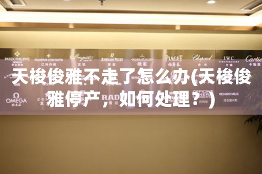 天梭俊雅不走了怎么辦(天梭俊雅停產(chǎn)，如何處理？)