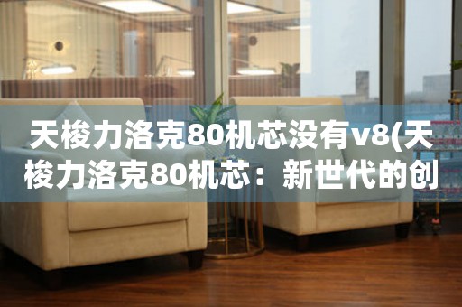 天梭力洛克80機芯沒有v8(天梭力洛克80機芯：新世代的創(chuàng)新之路)