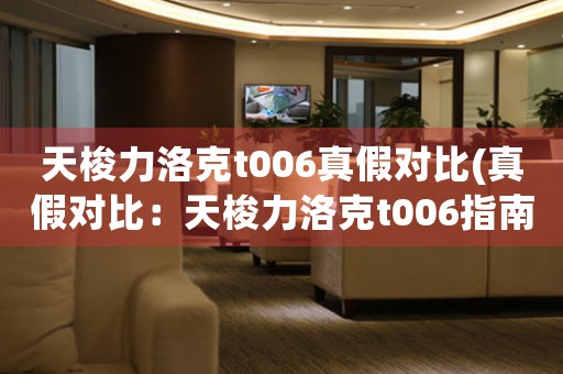 天梭力洛克t006真假對比(真假對比：天梭力洛克t006指南)