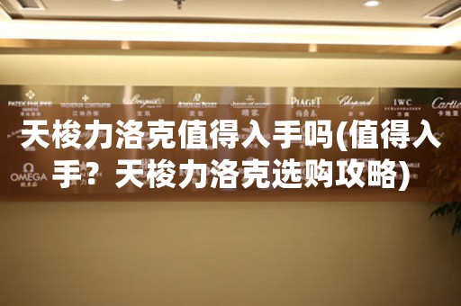 天梭力洛克值得入手嗎(值得入手？天梭力洛克選購攻略)