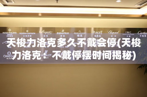 天梭力洛克多久不戴會(huì)停(天梭力洛克：不戴停擺時(shí)間揭秘)