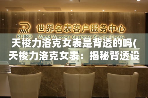 天梭力洛克女表是背透的嗎(天梭力洛克女表：揭秘背透設(shè)計(jì)的奧秘)