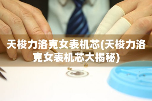 天梭力洛克女表機(jī)芯(天梭力洛克女表機(jī)芯大揭秘)