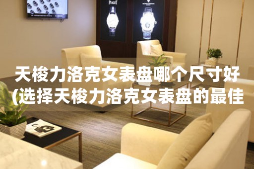 天梭力洛克女表盤哪個(gè)尺寸好(選擇天梭力洛克女表盤的最佳尺寸)