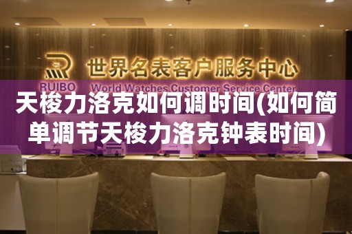 天梭力洛克如何調(diào)時(shí)間(如何簡(jiǎn)單調(diào)節(jié)天梭力洛克鐘表時(shí)間)