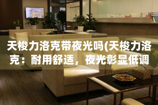 天梭力洛克帶夜光嗎(天梭力洛克：耐用舒適，夜光彰顯低調(diào)奢華)