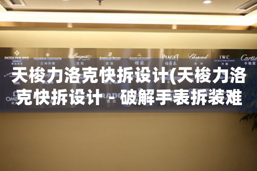 天梭力洛克快拆設(shè)計(jì)(天梭力洛克快拆設(shè)計(jì) - 破解手表拆裝難題)
