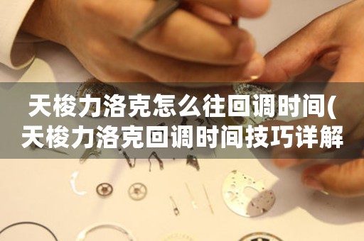 天梭力洛克怎么往回調(diào)時間(天梭力洛克回調(diào)時間技巧詳解)