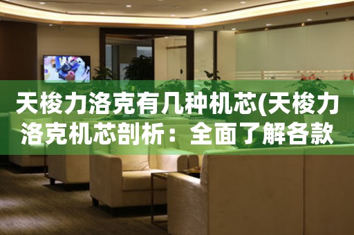 天梭力洛克有幾種機(jī)芯(天梭力洛克機(jī)芯剖析：全面了解各款機(jī)芯特點(diǎn))