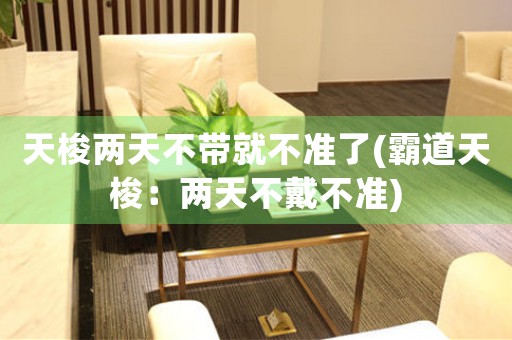 天梭兩天不帶就不準(zhǔn)了(霸道天梭：兩天不戴不準(zhǔn))