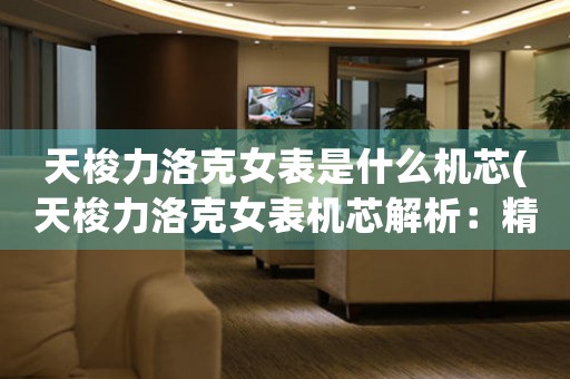 天梭力洛克女表是什么機(jī)芯(天梭力洛克女表機(jī)芯解析：精準(zhǔn)、高效、穩(wěn)定)