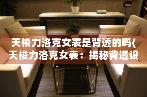 天梭力洛克女表是背透的嗎(天梭力洛克女表：揭秘背透設(shè)計(jì)的奧秘)