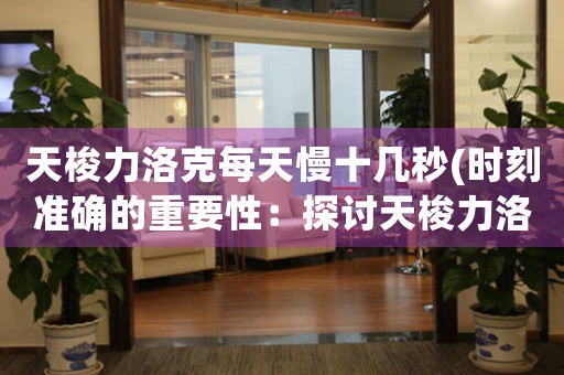 天梭力洛克每天慢十幾秒(時(shí)刻準(zhǔn)確的重要性：探討天梭力洛克每日慢幾秒的原因和影響)