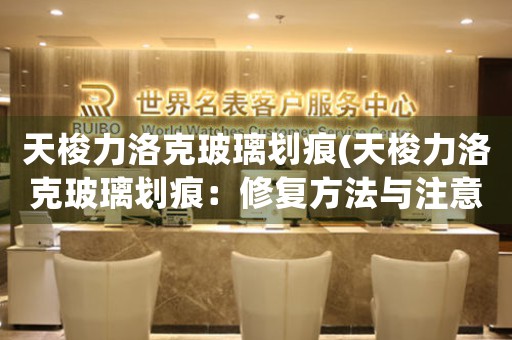 天梭力洛克玻璃劃痕(天梭力洛克玻璃劃痕：修復(fù)方法與注意事項(xiàng))