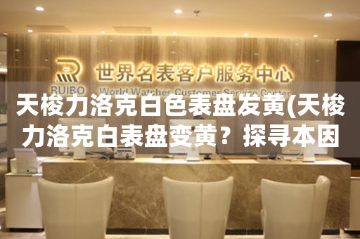 天梭力洛克白色表盤(pán)發(fā)黃(天梭力洛克白表盤(pán)變黃？探尋本因引發(fā)熱議！)