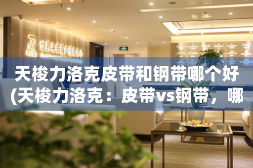天梭力洛克皮帶和鋼帶哪個(gè)好(天梭力洛克：皮帶vs鋼帶，哪個(gè)更出色？)