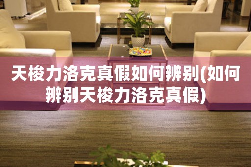 天梭力洛克真假如何辨別(如何辨別天梭力洛克真假)