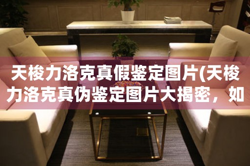 天梭力洛克真假鑒定圖片(天梭力洛克真?zhèn)舞b定圖片大揭密，如何辨別真假？)