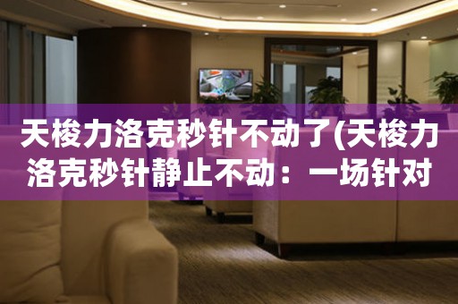 天梭力洛克秒針不動(dòng)了(天梭力洛克秒針靜止不動(dòng)：一場(chǎng)針對(duì)電子表的探討)