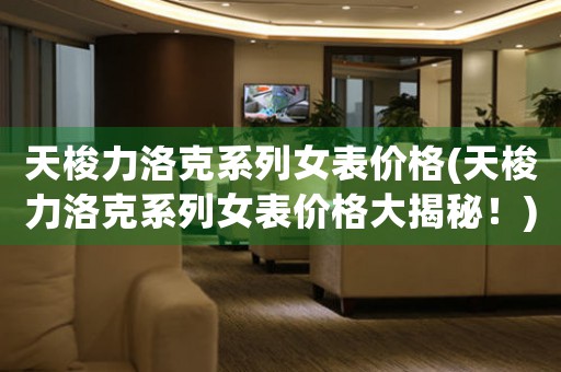 天梭力洛克系列女表價(jià)格(天梭力洛克系列女表價(jià)格大揭秘！)