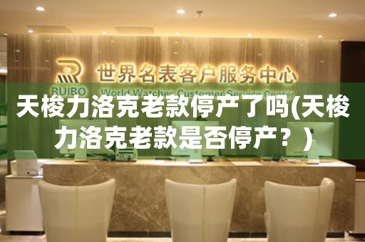 天梭力洛克老款停產(chǎn)了嗎(天梭力洛克老款是否停產(chǎn)？)