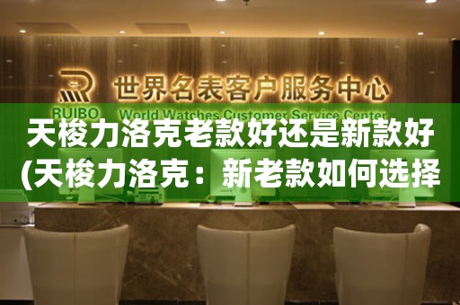 天梭力洛克老款好還是新款好(天梭力洛克：新老款如何選擇？)