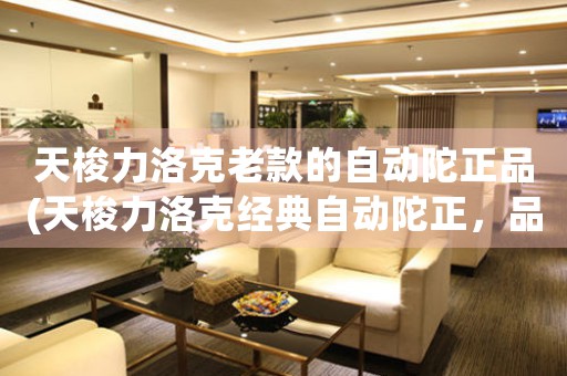 天梭力洛克老款的自動(dòng)陀正品(天梭力洛克經(jīng)典自動(dòng)陀正，品質(zhì)不減當(dāng)年)