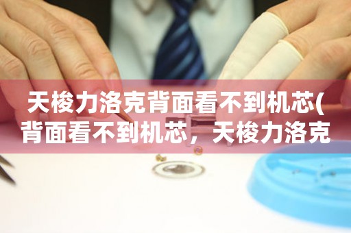 天梭力洛克背面看不到機(jī)芯(背面看不到機(jī)芯，天梭力洛克之謎)