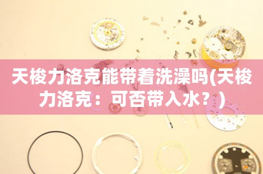 天梭力洛克能帶著洗澡嗎(天梭力洛克：可否帶入水？)