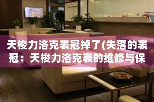 天梭力洛克表冠掉了(失落的表冠：天梭力洛克表的維修與保養(yǎng)方法)