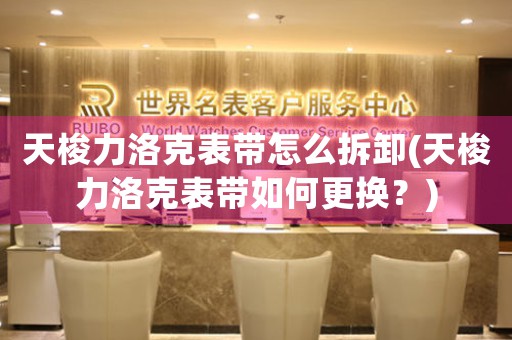 天梭力洛克表帶怎么拆卸(天梭力洛克表帶如何更換？)