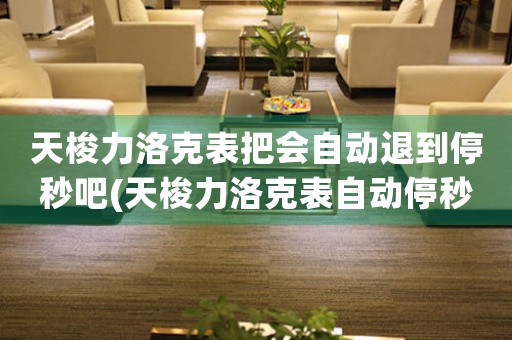 天梭力洛克表把會(huì)自動(dòng)退到停秒吧(天梭力洛克表自動(dòng)停秒：科技進(jìn)步的象征)