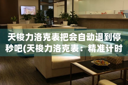 天梭力洛克表把會(huì)自動(dòng)退到停秒吧(天梭力洛克表：精準(zhǔn)計(jì)時(shí)，自動(dòng)退秒，一鍵掌控時(shí)間)