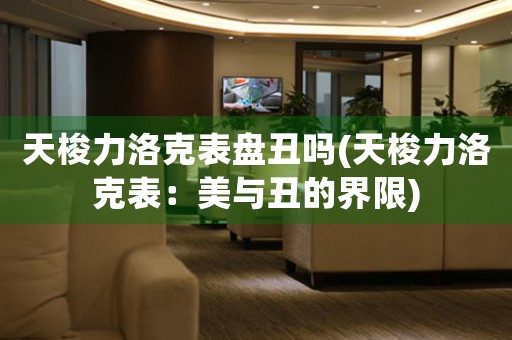 天梭力洛克表盤丑嗎(天梭力洛克表：美與丑的界限)