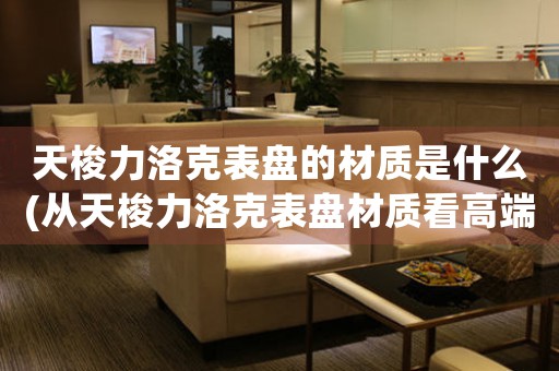 天梭力洛克表盤的材質(zhì)是什么(從天梭力洛克表盤材質(zhì)看高端手表的制作元素)